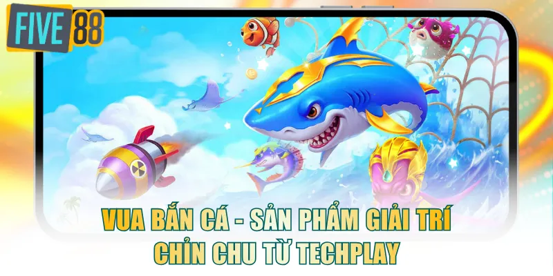 Vua Bắn Cá - Sản phẩm giải trí chỉn chu từ Techplay